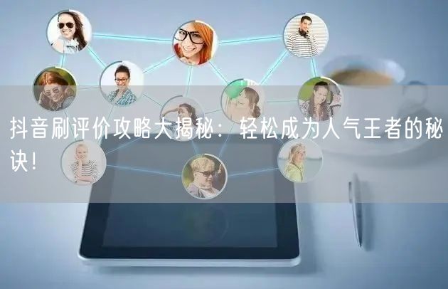 抖音刷评价攻略大揭秘：轻松成为人气王者的秘诀！