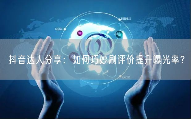 抖音达人分享：如何巧妙刷评价提升曝光率？