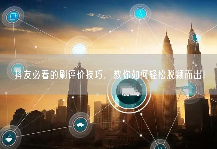 抖友必看的刷评价技巧，教你如何轻松脱颖而出！
