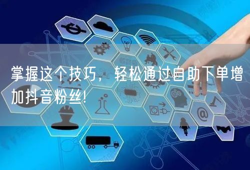 掌握这个技巧，轻松通过自助下单增加抖音粉丝!