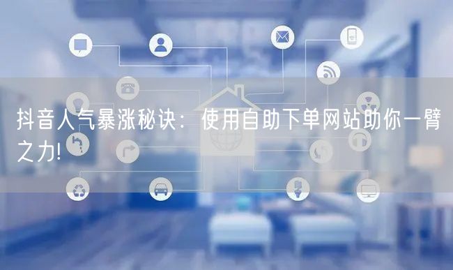 抖音人气暴涨秘诀：使用自助下单网站助你一臂之力!