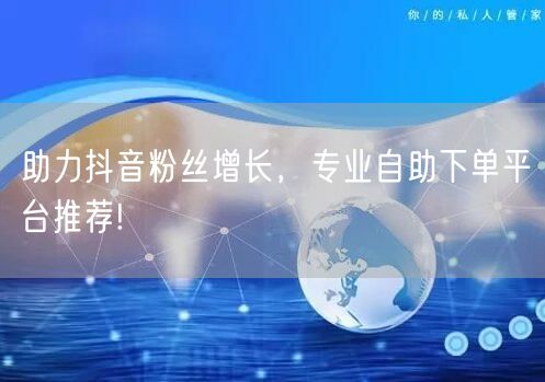 助力抖音粉丝增长，专业自助下单平台推荐!