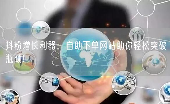抖粉增长利器：自助下单网站助你轻松突破瓶颈!