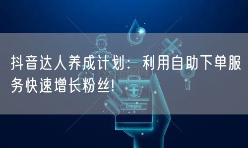 抖音达人养成计划：利用自助下单服务快速增长粉丝!