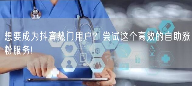 想要成为抖音热门用户？尝试这个高效的自助涨粉服务!