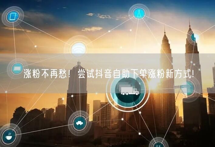 涨粉不再愁！尝试抖音自助下单涨粉新方式!