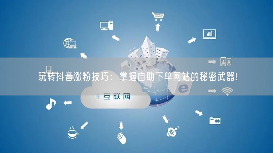 玩转抖音涨粉技巧：掌握自助下单网站的秘密武器!