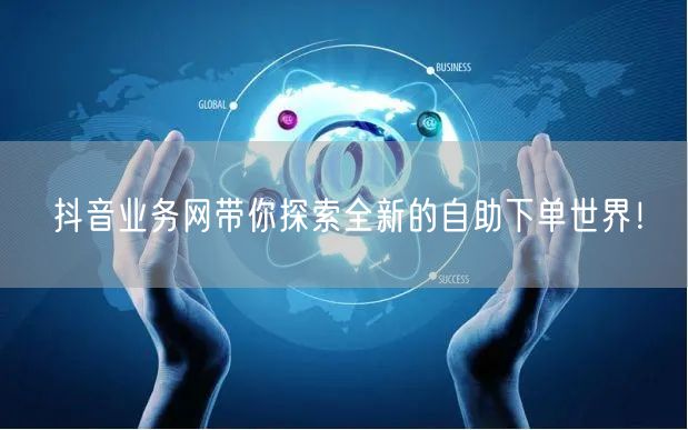 抖音业务网带你探索全新的自助下单世界！