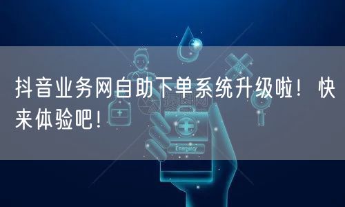 抖音业务网自助下单系统升级啦！快来体验吧！