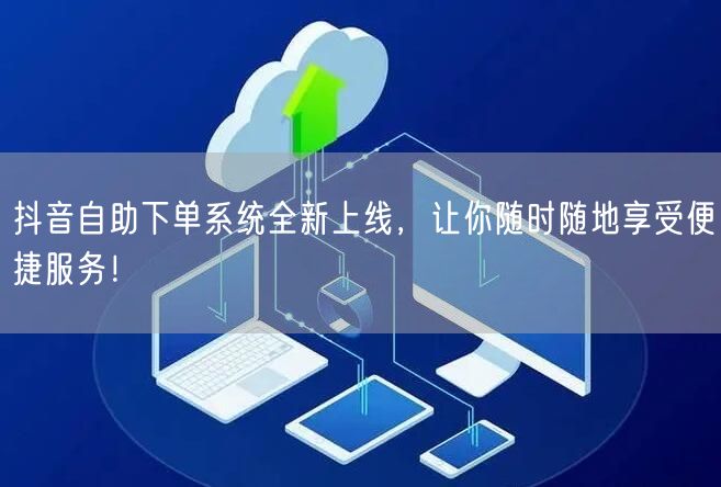 抖音自助下单系统全新上线，让你随时随地享受便捷服务！
