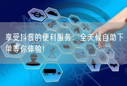 享受抖音的便利服务：全天候自助下单等你体验！
