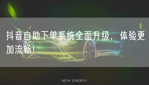 抖音自助下单系统全面升级，体验更加流畅！
