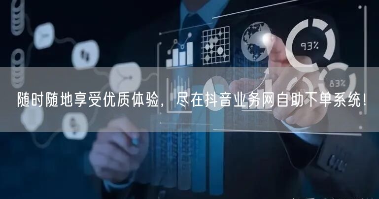 随时随地享受优质体验，尽在抖音业务网自助下单系统！