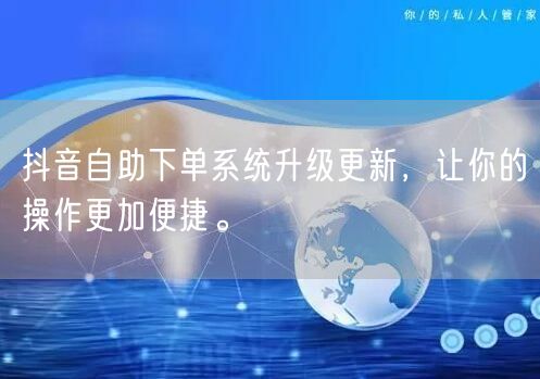 抖音自助下单系统升级更新，让你的操作更加便捷。