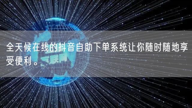 全天候在线的抖音自助下单系统让你随时随地享受便利。