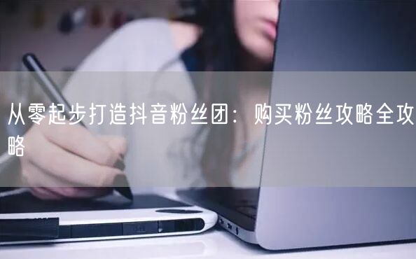 从零起步打造抖音粉丝团：购买粉丝攻略全攻略