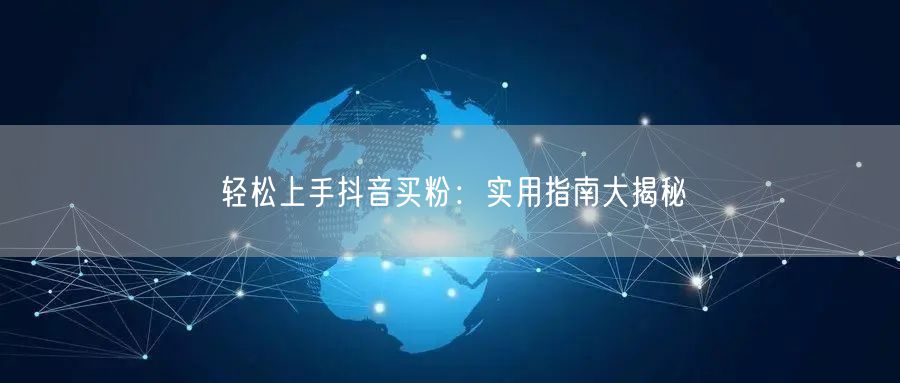 轻松上手抖音买粉：实用指南大揭秘