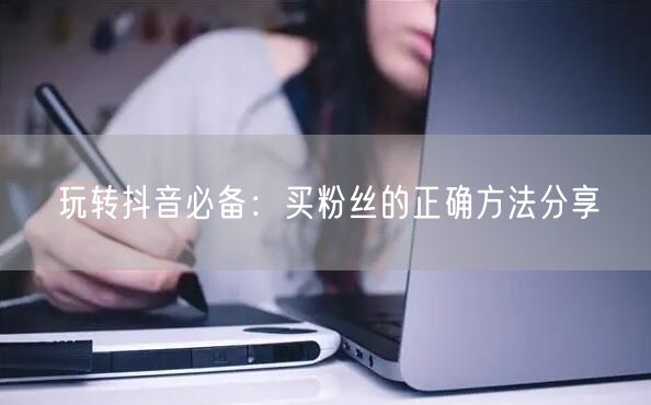 玩转抖音必备：买粉丝的正确方法分享
