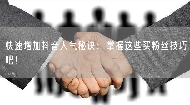 快速增加抖音人气秘诀：掌握这些买粉丝技巧吧！