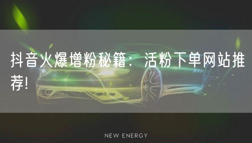 抖音火爆增粉秘籍：活粉下单网站推荐!