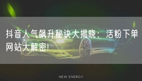 抖音人气飙升秘诀大揭晓：活粉下单网站大解密!