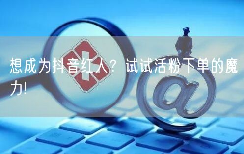想成为抖音红人？试试活粉下单的魔力!