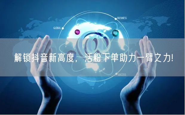 解锁抖音新高度，活粉下单助力一臂之力!