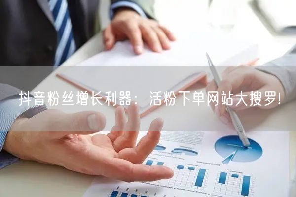 抖音粉丝增长利器：活粉下单网站大搜罗!