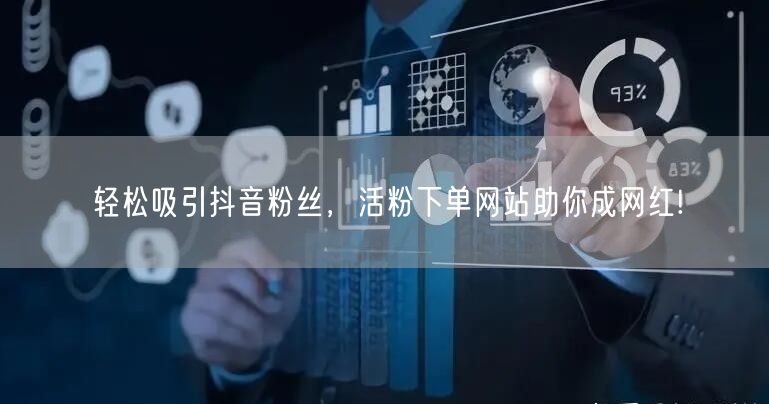 轻松吸引抖音粉丝，活粉下单网站助你成网红!