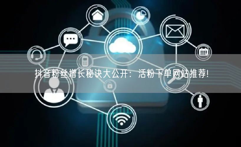 抖音粉丝增长秘诀大公开：活粉下单网站推荐!