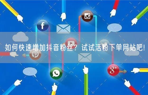 如何快速增加抖音粉丝？试试活粉下单网站吧!