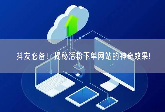 抖友必备！揭秘活粉下单网站的神奇效果!