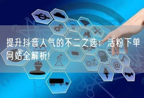 提升抖音人气的不二之选：活粉下单网站全解析!
