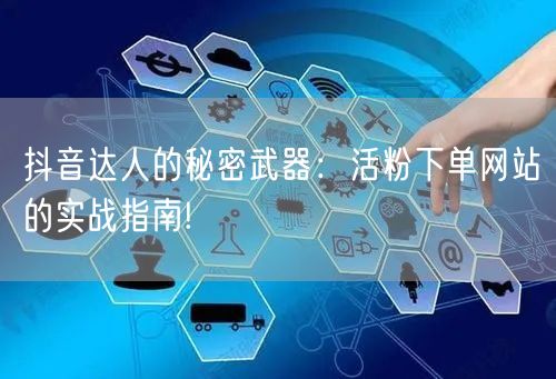 抖音达人的秘密武器：活粉下单网站的实战指南!