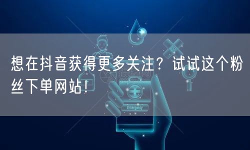 想在抖音获得更多关注？试试这个粉丝下单网站！