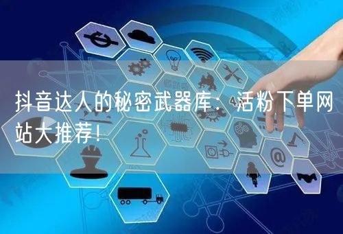 抖音达人的秘密武器库：活粉下单网站大推荐！