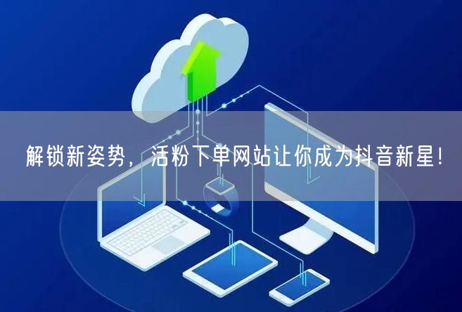 解锁新姿势，活粉下单网站让你成为抖音新星！