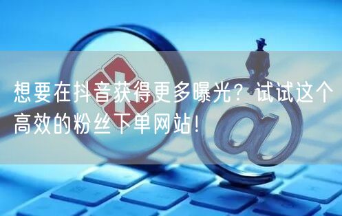 想要在抖音获得更多曝光？试试这个高效的粉丝下单网站！