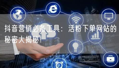 抖音营销必备工具：活粉下单网站的秘密大揭秘！