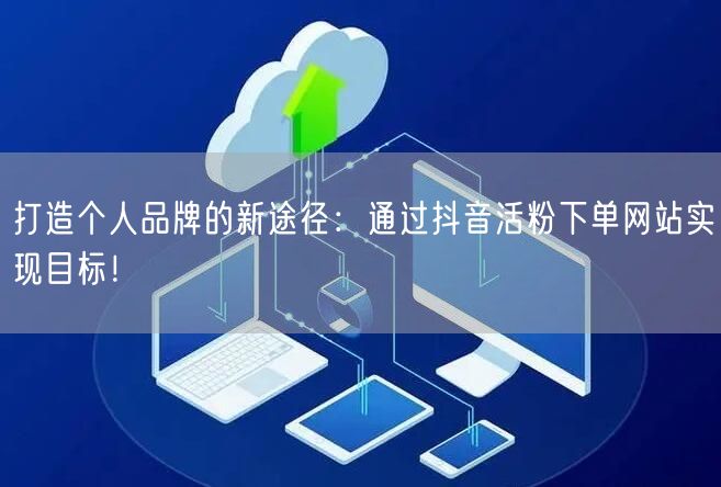 打造个人品牌的新途径：通过抖音活粉下单网站实现目标！