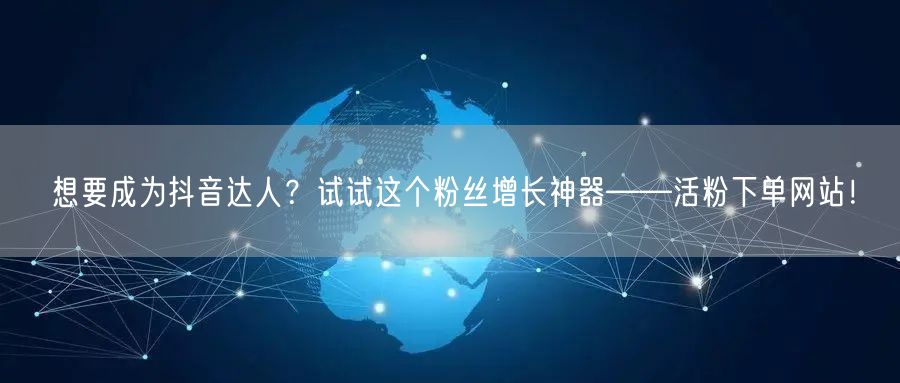 想要成为抖音达人？试试这个粉丝增长神器——活粉下单网站！
