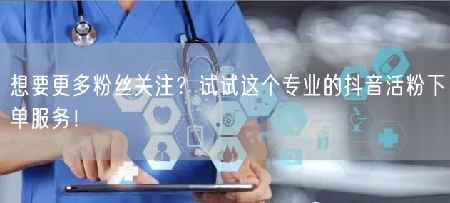 想要更多粉丝关注？试试这个专业的抖音活粉下单服务！