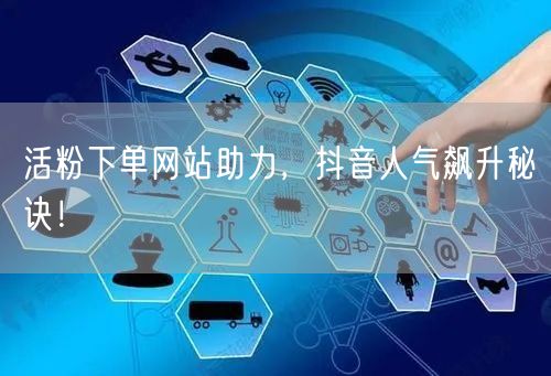 活粉下单网站助力，抖音人气飙升秘诀！