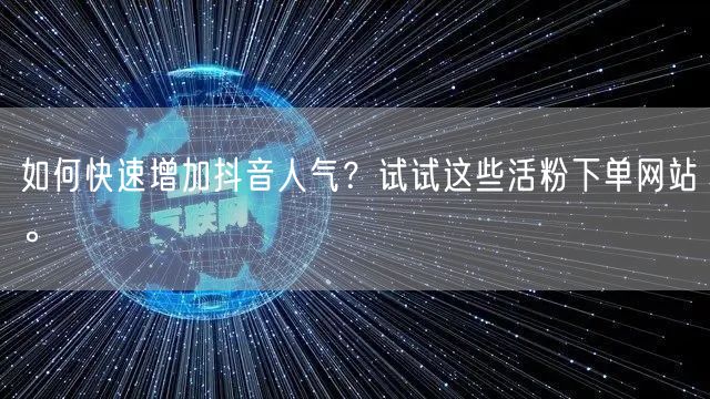 如何快速增加抖音人气？试试这些活粉下单网站。