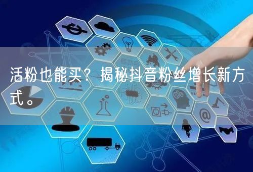 活粉也能买？揭秘抖音粉丝增长新方式。