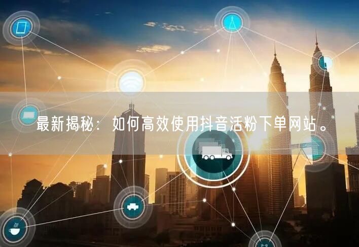 最新揭秘：如何高效使用抖音活粉下单网站。