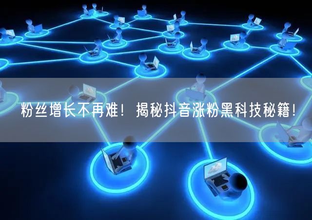 粉丝增长不再难！揭秘抖音涨粉黑科技秘籍！