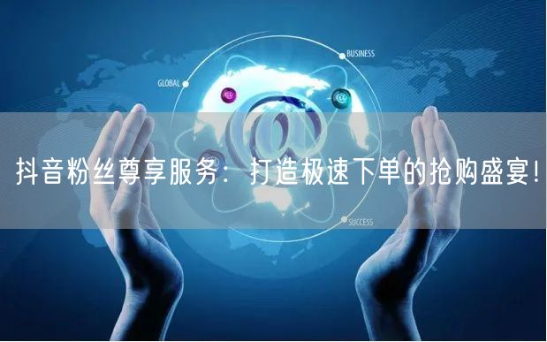 抖音粉丝尊享服务：打造极速下单的抢购盛宴！