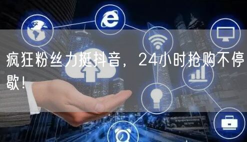 疯狂粉丝力挺抖音，24小时抢购不停歇！