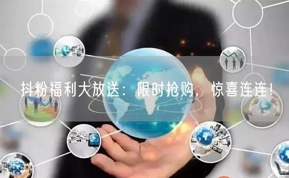 抖粉福利大放送：限时抢购，惊喜连连！